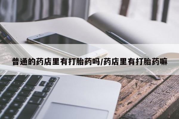 堕胎药网上购买普通的药店里有打胎药吗/药店里有打胎药嘛