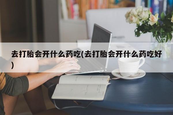 堕胎药网上购买去打胎会开什么药吃(去打胎会开什么药吃好)