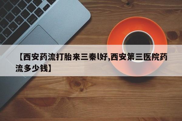 堕胎药网上购买【西安药流打胎来三秦l好,西安第三医院药流多少钱】