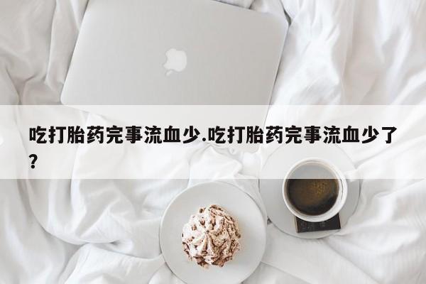 堕胎药网上购买吃打胎药完事流血少.吃打胎药完事流血少了？