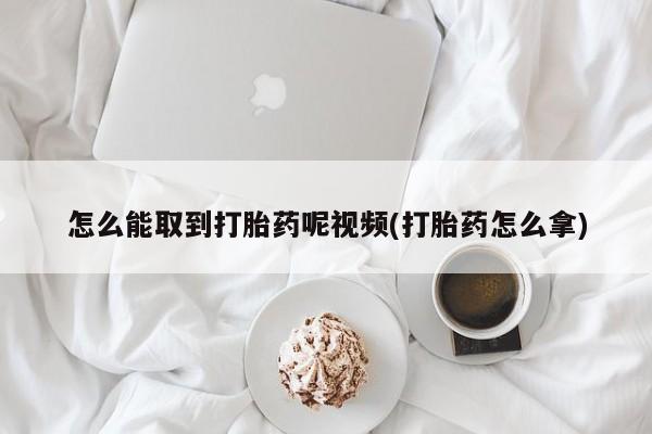 堕胎药网上购买怎么能取到打胎药呢视频(打胎药怎么拿)