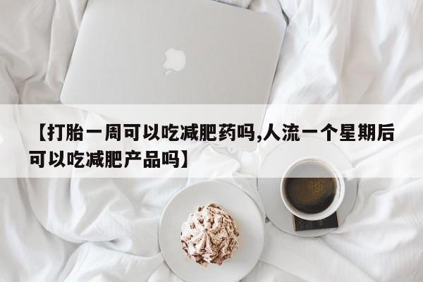 堕胎药网上购买【打胎一周可以吃减肥药吗,人流一个星期后可以吃减肥产品吗】