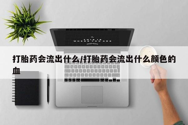 堕胎药网上购买打胎药会流出什么/打胎药会流出什么颜色的血