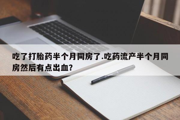 堕胎药网上购买吃了打胎药半个月同房了.吃药流产半个月同房然后有点出血？
