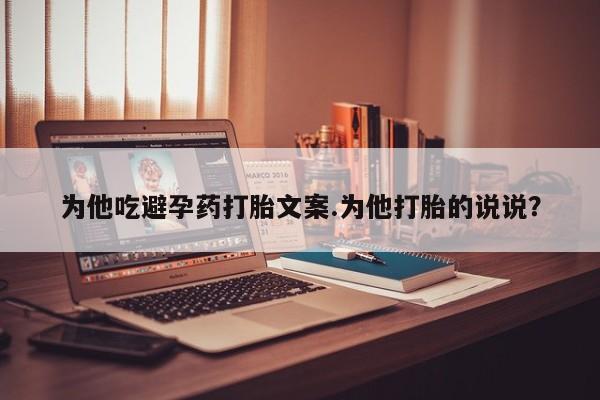 堕胎药网上购买为他吃避孕药打胎文案.为他打胎的说说？