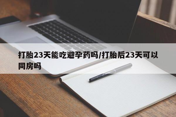 堕胎药网上购买打胎23天能吃避孕药吗/打胎后23天可以同房吗