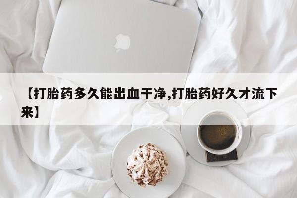 堕胎药网上购买【打胎药多久能出血干净,打胎药好久才流下来】