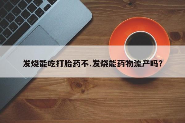 堕胎药网上购买发烧能吃打胎药不.发烧能药物流产吗？