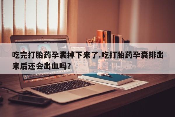 堕胎药网上购买吃完打胎药孕囊掉下来了.吃打胎药孕囊排出来后还会出血吗？