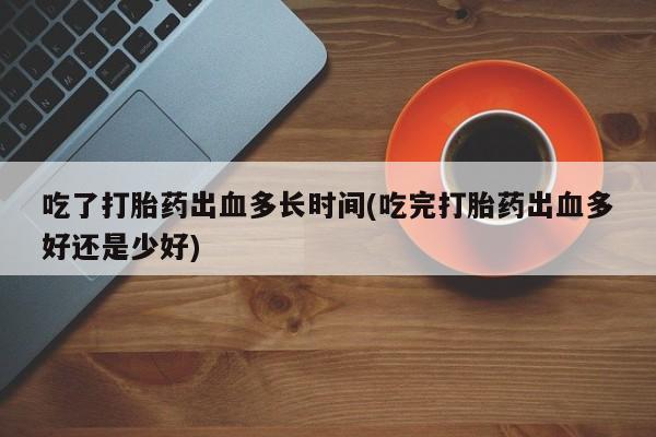 堕胎药网上购买吃了打胎药出血多长时间(吃完打胎药出血多好还是少好)