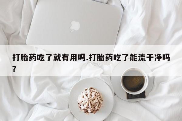 堕胎药网上购买打胎药吃了就有用吗.打胎药吃了能流干净吗？