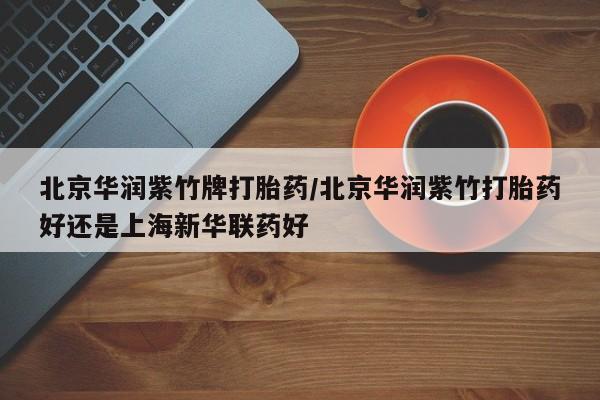 堕胎药网上购买北京华润紫竹牌打胎药/北京华润紫竹打胎药好还是上海新华联药好