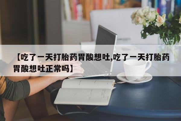 堕胎药网上购买【吃了一天打胎药胃酸想吐,吃了一天打胎药胃酸想吐正常吗】
