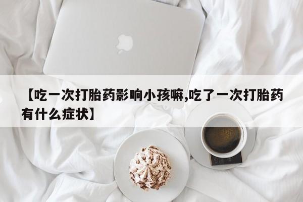 堕胎药网上购买【吃一次打胎药影响小孩嘛,吃了一次打胎药有什么症状】