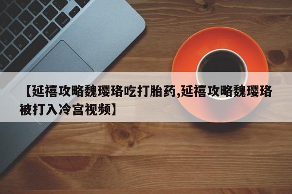 堕胎药网上购买【延禧攻略魏璎珞吃打胎药,延禧攻略魏璎珞被打入冷宫视频】