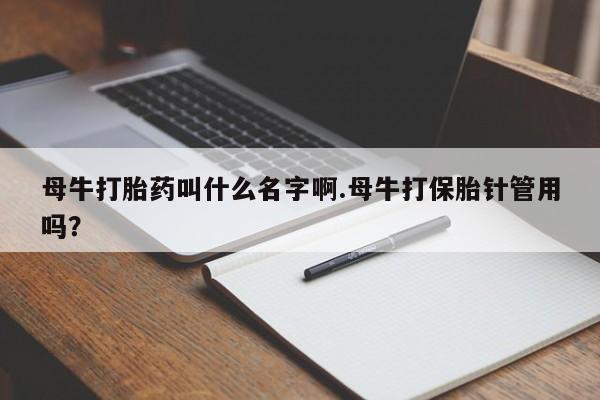 堕胎药网上购买母牛打胎药叫什么名字啊.母牛打保胎针管用吗？