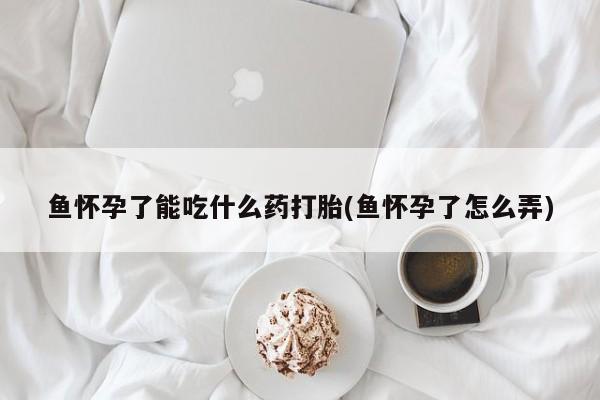 堕胎药网上购买鱼怀孕了能吃什么药打胎(鱼怀孕了怎么弄)