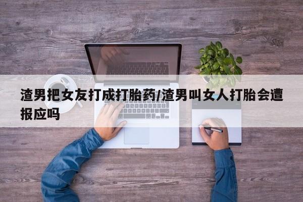堕胎药网上购买渣男把女友打成打胎药/渣男叫女人打胎会遭报应吗