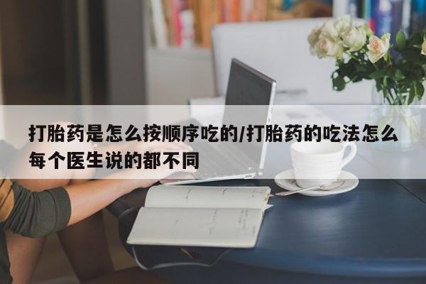 堕胎药网上购买打胎药是怎么按顺序吃的/打胎药的吃法怎么每个医生说的都不同