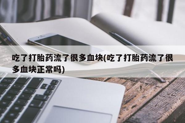 堕胎药网上购买吃了打胎药流了很多血块(吃了打胎药流了很多血块正常吗)