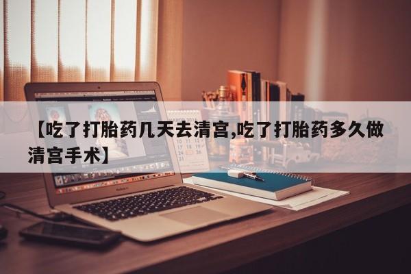 堕胎药网上购买【吃了打胎药几天去清宫,吃了打胎药多久做清宫手术】