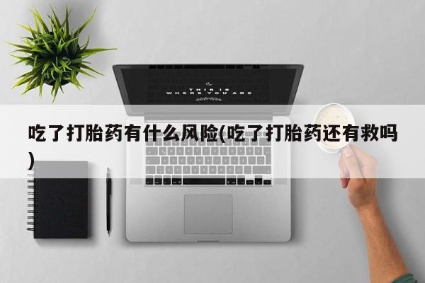 堕胎药网上购买吃了打胎药有什么风险(吃了打胎药还有救吗)