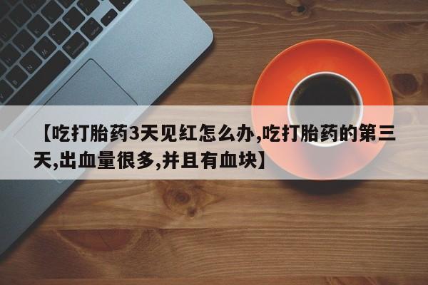 堕胎药网上购买【吃打胎药3天见红怎么办,吃打胎药的第三天,出血量很多,并且有血块】