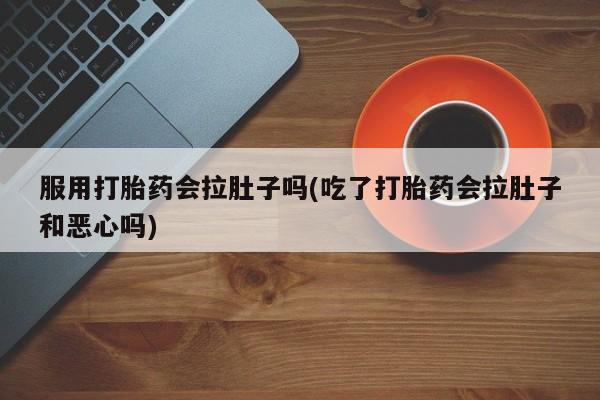 堕胎药网上购买服用打胎药会拉肚子吗(吃了打胎药会拉肚子和恶心吗)