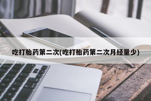 堕胎药网上购买吃打胎药第二次(吃打胎药第二次月经量少)