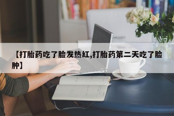 堕胎药网上购买【打胎药吃了脸发热红,打胎药第二天吃了脸肿】