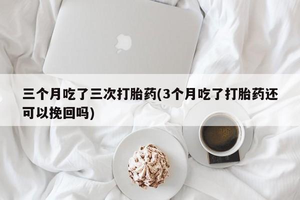 堕胎药网上购买三个月吃了三次打胎药(3个月吃了打胎药还可以挽回吗)
