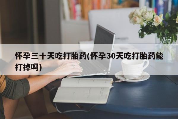 堕胎药网上购买怀孕三十天吃打胎药(怀孕30天吃打胎药能打掉吗)