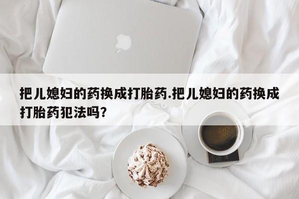 堕胎药网上购买把儿媳妇的药换成打胎药.把儿媳妇的药换成打胎药犯法吗？