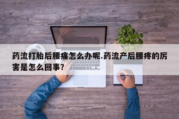 堕胎药网上购买药流打胎后腰痛怎么办呢.药流产后腰疼的厉害是怎么回事？