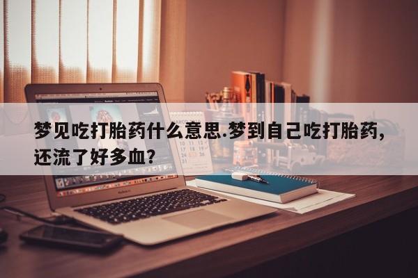 堕胎药网上购买梦见吃打胎药什么意思.梦到自己吃打胎药,还流了好多血？