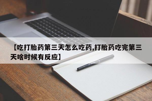 堕胎药网上购买【吃打胎药第三天怎么吃药,打胎药吃完第三天啥时候有反应】