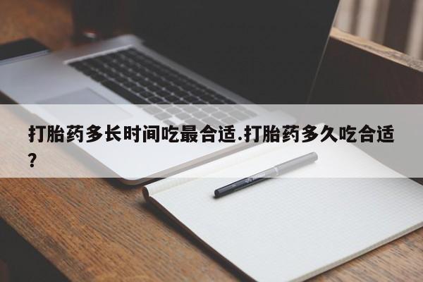 堕胎药网上购买打胎药多长时间吃最合适.打胎药多久吃合适？