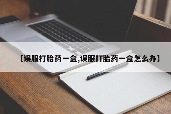 堕胎药网上购买【误服打胎药一盒,误服打胎药一盒怎么办】