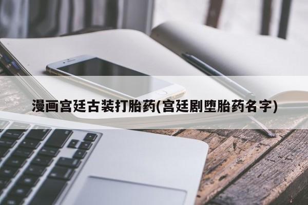 堕胎药网上购买漫画宫廷古装打胎药(宫廷剧堕胎药名字)