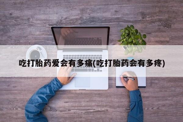 堕胎药网上购买吃打胎药爱会有多痛(吃打胎药会有多疼)