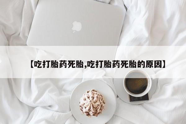 堕胎药网上购买【吃打胎药死胎,吃打胎药死胎的原因】