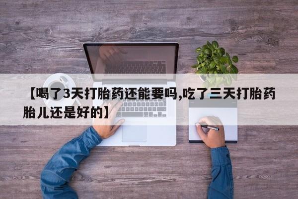 堕胎药网上购买【喝了3天打胎药还能要吗,吃了三天打胎药胎儿还是好的】