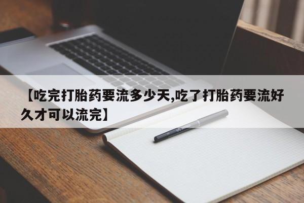 堕胎药网上购买【吃完打胎药要流多少天,吃了打胎药要流好久才可以流完】