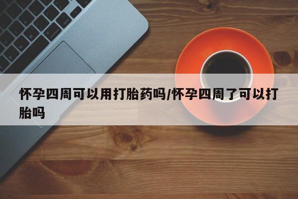 堕胎药网上购买怀孕四周可以用打胎药吗/怀孕四周了可以打胎吗