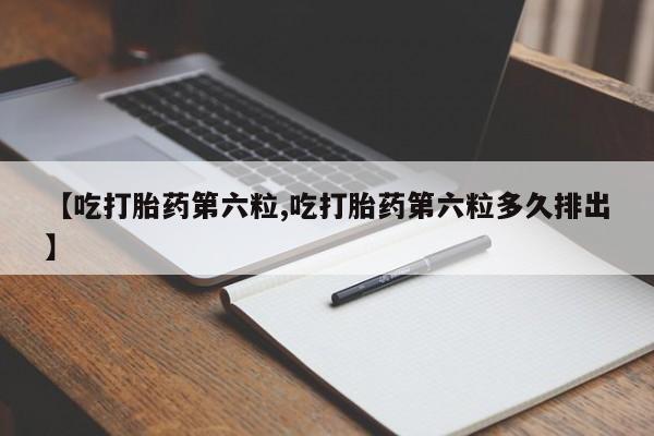 堕胎药网上购买【吃打胎药第六粒,吃打胎药第六粒多久排出】