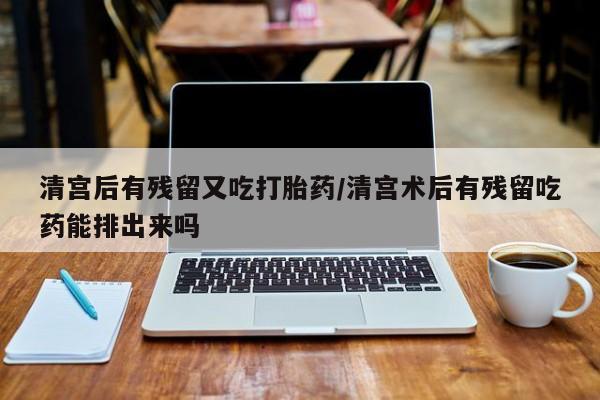 堕胎药网上购买清宫后有残留又吃打胎药/清宫术后有残留吃药能排出来吗