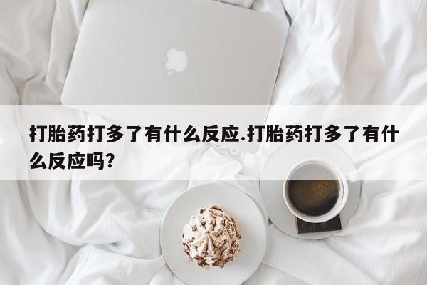 堕胎药网上购买打胎药打多了有什么反应.打胎药打多了有什么反应吗？