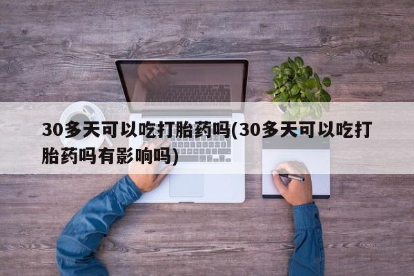堕胎药网上购买30多天可以吃打胎药吗(30多天可以吃打胎药吗有影响吗)