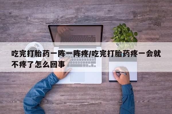 堕胎药网上购买吃完打胎药一阵一阵疼/吃完打胎药疼一会就不疼了怎么回事