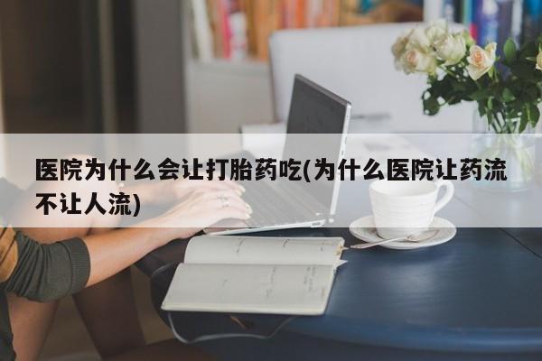 堕胎药网上购买医院为什么会让打胎药吃(为什么医院让药流不让人流)
